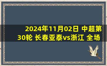 2024年11月02日 中超第30轮 长春亚泰vs浙江 全场录像